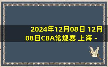 2024年12月08日 12月08日CBA常规赛 上海 - 四川 精彩镜头